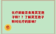 化疗前能否食用灵芝孢子粉？？了解灵芝孢子粉对化疗的影响？