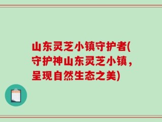 山东灵芝小镇守护者(守护神山东灵芝小镇，呈现自然生态之美)
