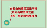 白云山破壁灵芝孢子粉 (白云山破壁灵芝孢子粉：强力增强免疫力)