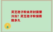 灵芝孢子粉未开封需要冷冻？灵芝孢子粉保质期多久