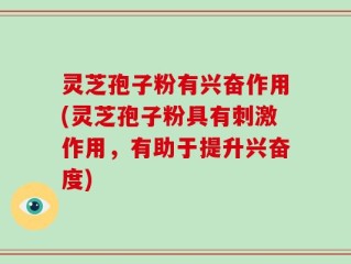 灵芝孢子粉有兴奋作用(灵芝孢子粉具有刺激作用，有助于提升兴奋度)