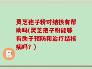 灵芝孢子粉对结核有帮助吗(灵芝孢子粉能够有助于预防和治疗结核病吗？)
