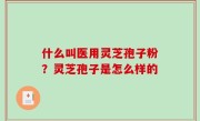 什么叫医用灵芝孢子粉？灵芝孢子是怎么样的