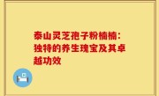 泰山灵芝孢子粉楠楠：独特的养生瑰宝及其卓越功效