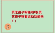 灵芝孢子粉能动吗(灵芝孢子粉有运动功能吗？)