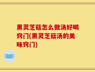 黑灵芝菇怎么做汤好喝窍门(黑灵芝菇汤的美味窍门)