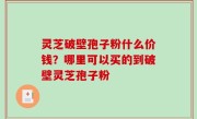 灵芝破壁孢子粉什么价钱？哪里可以买的到破壁灵芝孢子粉