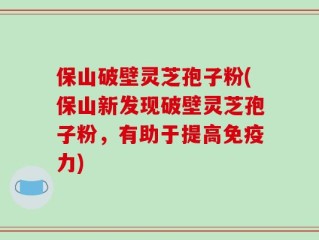 保山破壁灵芝孢子粉(保山新发现破壁灵芝孢子粉，有助于提高免疫力)