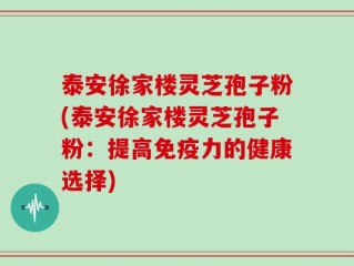泰安徐家楼灵芝孢子粉(泰安徐家楼灵芝孢子粉：提高免疫力的健康选择)