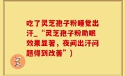 吃了灵芝孢子粉睡觉出汗_“灵芝孢子粉助眠效果显著，夜间出汗问题得到改善”)