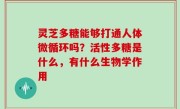 灵芝多糖能够打通人体微循环吗？活性多糖是什么，有什么生物学作用