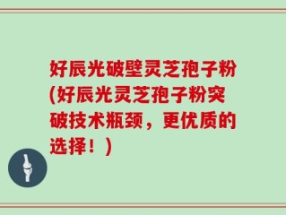 好辰光破壁灵芝孢子粉(好辰光灵芝孢子粉突破技术瓶颈，更优质的选择！)
