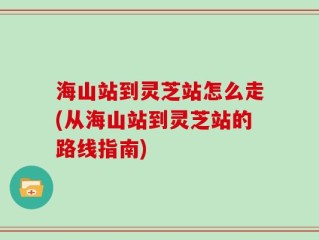 海山站到灵芝站怎么走(从海山站到灵芝站的路线指南)