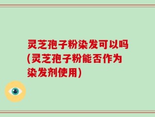 灵芝孢子粉染发可以吗(灵芝孢子粉能否作为染发剂使用)