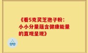 《看5克灵芝孢子粉：小小分量蕴含健康能量的直观呈现》