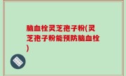 脑血栓灵芝孢子粉(灵芝孢子粉能预防脑血栓)