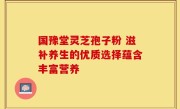 国豫堂灵芝孢子粉 滋补养生的优质选择蕴含丰富营养