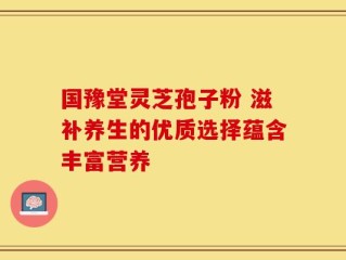 国豫堂灵芝孢子粉 滋补养生的优质选择蕴含丰富营养