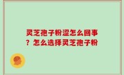 灵芝孢子粉涩怎么回事？怎么选择灵芝孢子粉