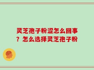 灵芝孢子粉涩怎么回事？怎么选择灵芝孢子粉