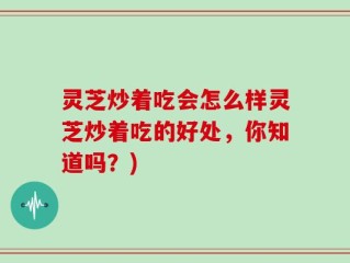 灵芝炒着吃会怎么样灵芝炒着吃的好处，你知道吗？)
