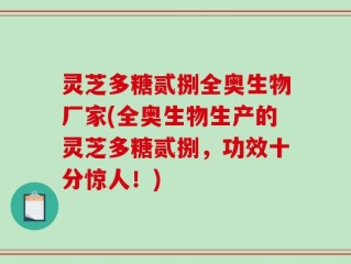 灵芝多糖贰捌全奥生物厂家(全奥生物生产的灵芝多糖贰捌，功效十分惊人！)