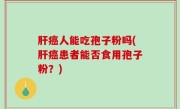 肝癌人能吃孢子粉吗(肝癌患者能否食用孢子粉？)