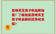 昆明灵芝孢子粉品牌加盟？了解加盟昆明灵芝孢子粉品牌的优势和流程？