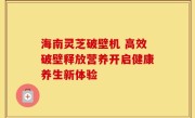海南灵芝破壁机 高效破壁释放营养开启健康养生新体验