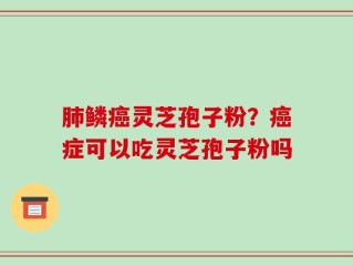 肺鳞癌灵芝孢子粉？癌症可以吃灵芝孢子粉吗