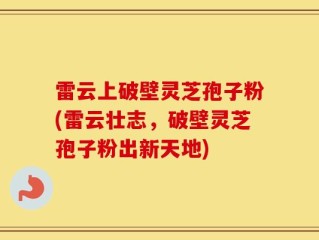 雷云上破壁灵芝孢子粉(雷云壮志，破壁灵芝孢子粉出新天地)