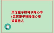 灵芝孢子粉可以降心率(灵芝孢子粉降低心率效果惊人
