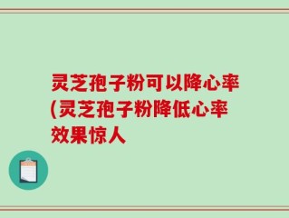 灵芝孢子粉可以降心率(灵芝孢子粉降低心率效果惊人