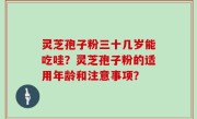 灵芝孢子粉三十几岁能吃哇？灵芝孢子粉的适用年龄和注意事项？