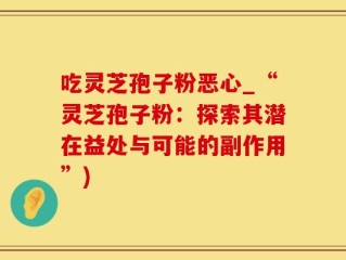 吃灵芝孢子粉恶心_“灵芝孢子粉：探索其潜在益处与可能的副作用”)