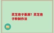 灵芝孢子基源？灵芝孢子粉制作法