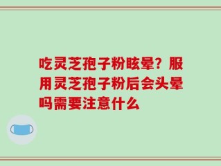 吃灵芝孢子粉眩晕？服用灵芝孢子粉后会头晕吗需要注意什么