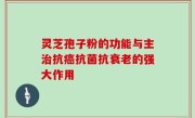 灵芝孢子粉的功能与主治抗癌抗菌抗衰老的强大作用