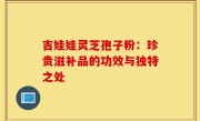 吉娃娃灵芝孢子粉:珍贵滋补品的功效与独特之处