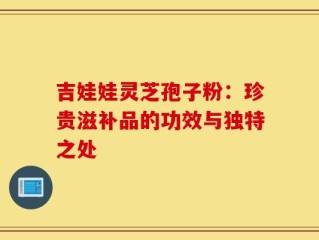 吉娃娃灵芝孢子粉：珍贵滋补品的功效与独特之处