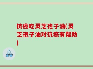 抗癌吃灵芝孢子油(灵芝孢子油对抗癌有帮助)
