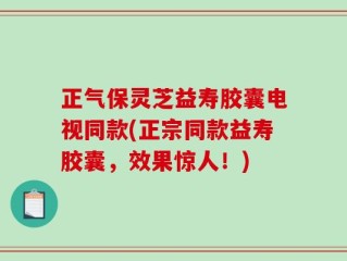 正气保灵芝益寿胶囊电视同款(正宗同款益寿胶囊，效果惊人！)