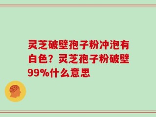 灵芝破壁孢子粉冲泡有白色？灵芝孢子粉破壁99%什么意思