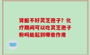 肾脏不好灵芝孢子？化疗期间可以吃灵芝孢子粉吗能起到哪些作用