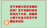 芝宁多糖与灵芝多糖的区别？芝宁多糖药房有卖吗问下大家，我看网上那个红盒子的芝宁多糖挺多买的
