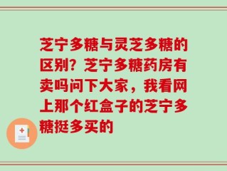 芝宁多糖与灵芝多糖的区别？芝宁多糖药房有卖吗问下大家，我看网上那个红盒子的芝宁多糖挺多买的