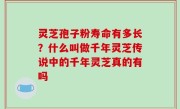 灵芝孢子粉寿命有多长？什么叫做千年灵芝传说中的千年灵芝真的有吗