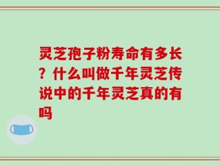 灵芝孢子粉寿命有多长？什么叫做千年灵芝传说中的千年灵芝真的有吗