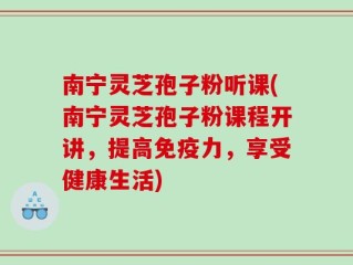 南宁灵芝孢子粉听课(南宁灵芝孢子粉课程开讲，提高免疫力，享受健康生活)