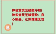 神雀堂灵芝破壁子粉(神雀堂灵芝破壁粉：良心制品，让你健康无忧)